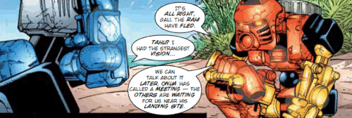 Image. Comic panel with Tahu talking to Gali. The dialogue reads as follows. Tahu says 'It's all right, Gali. The Rahi have fled.' Gali replies 'Tahu? I had the strangest vision...' Tahu responds 'We can talk about it later. Onua has called a meeting - the others are waiting for us near his landing site.